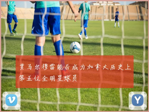贾马尔穆雷能否成为加拿大历史上第五位全明星球员