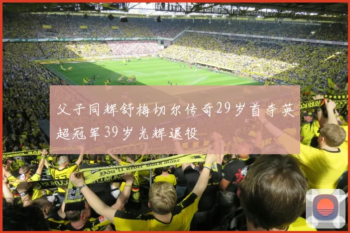 父子同辉舒梅切尔传奇29岁首夺英超冠军39岁光辉退役