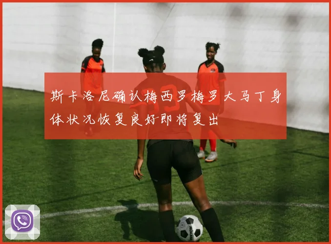 斯卡洛尼确认梅西罗梅罗大马丁身体状况恢复良好即将复出