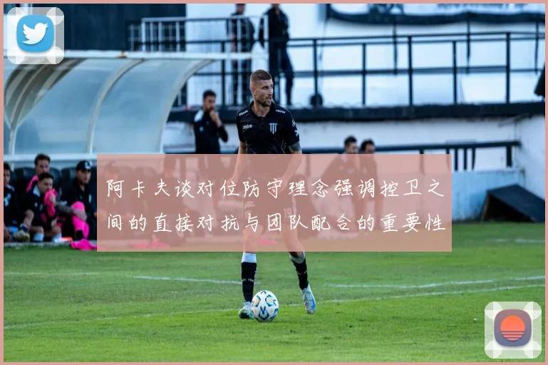 阿卡夫谈对位防守理念强调控卫之间的直接对抗与团队配合的重要性