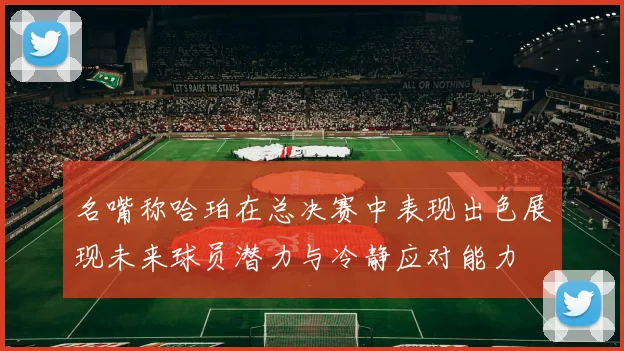名嘴称哈珀在总决赛中表现出色展现未来球员潜力与冷静应对能力