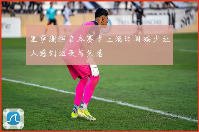 里萨谢坦言本赛季上场时间减少让人感到沮丧与失落