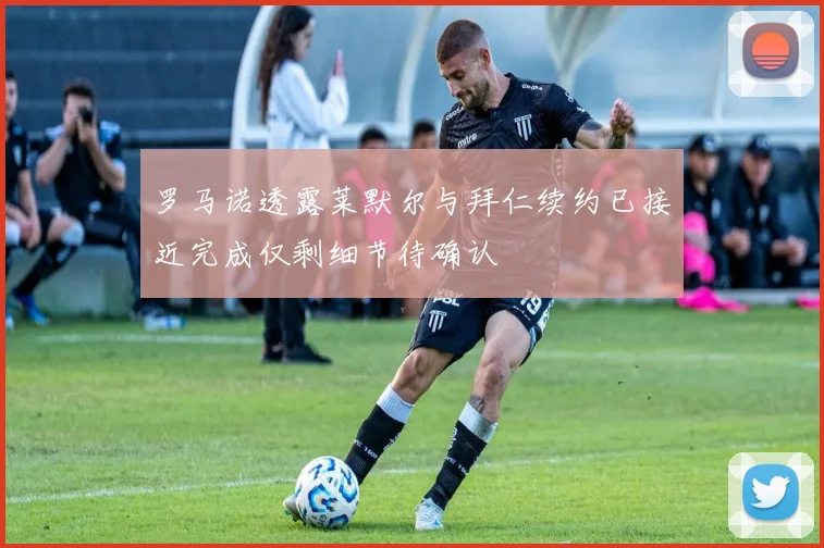 罗马诺透露莱默尔与拜仁续约已接近完成仅剩细节待确认