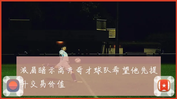 浓眉暗示离开奇才球队希望他先提升交易价值