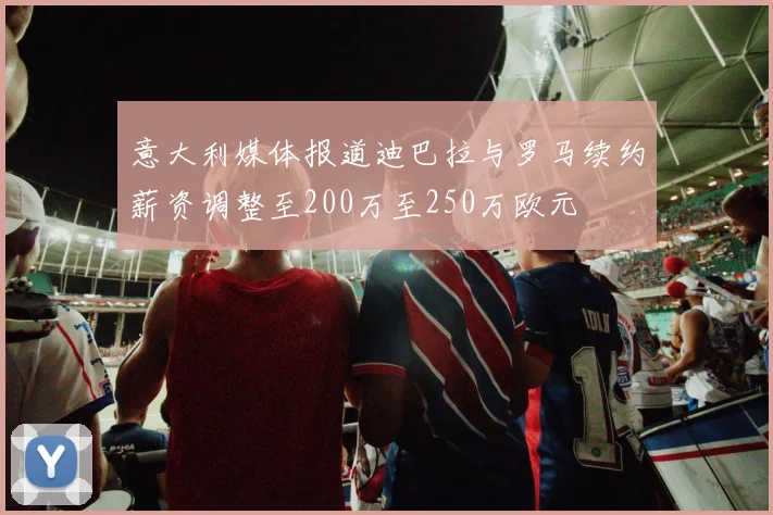意大利媒体报道迪巴拉与罗马续约薪资调整至200万至250万欧元