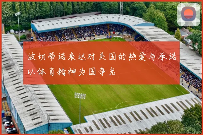 波切蒂诺表达对美国的热爱与承诺以体育精神为国争光