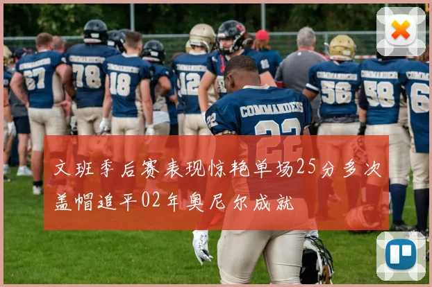 文班季后赛表现惊艳单场25分多次盖帽追平02年奥尼尔成就