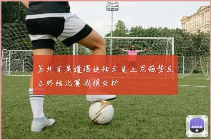 苏州东吴遭遇逆转云南玉昆强势反击终结比赛战报分析