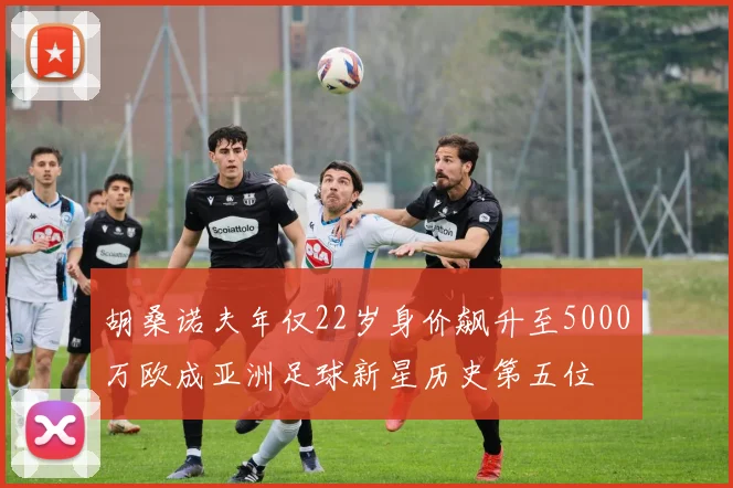 胡桑诺夫年仅22岁身价飙升至5000万欧成亚洲足球新星历史第五位
