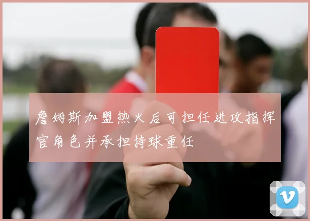 詹姆斯加盟热火后可担任进攻指挥官角色并承担持球重任