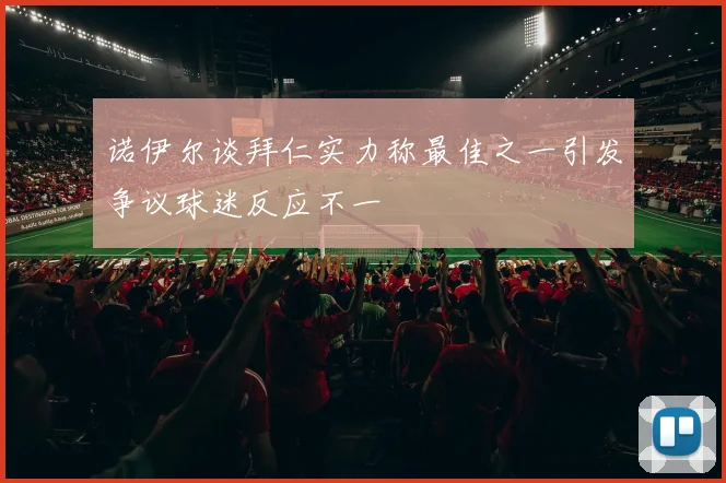 诺伊尔谈拜仁实力称最佳之一引发争议球迷反应不一